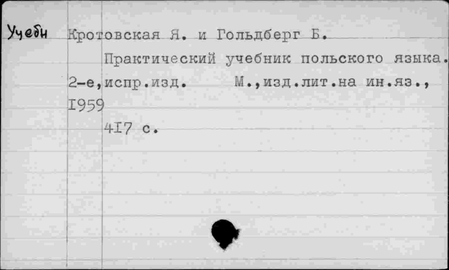 ﻿Уме^ц	Крот	овс.кая Я.	и Гольлбепг Б.
		Практический учебник польского языка.	
	2-е,	испр.изд.	М.,изд.лит.на ин.яз.,
	1955		
		417 с.	
			